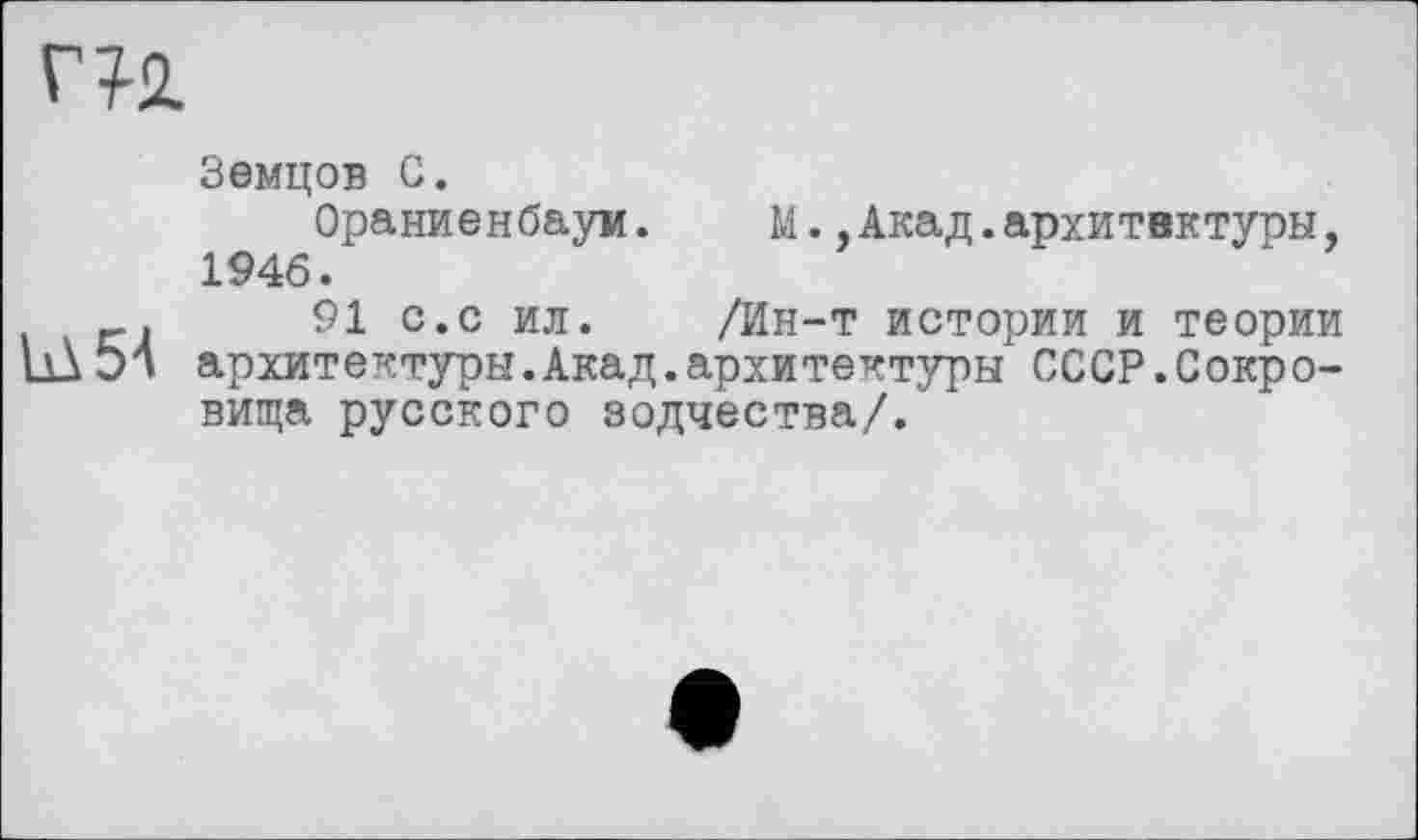 ﻿Г 7-2.
Iü54
Земцов С.
Ораниенбаум. М..Акад.архитектуры, 1946.
91 с.с ил. /Ин-т истории и теории архитектуры.Акад.архитектуры СССР.Сокровища русского зодчества/.